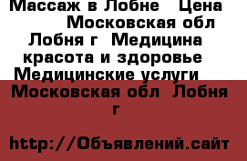 Массаж в Лобне › Цена ­ 1 000 - Московская обл., Лобня г. Медицина, красота и здоровье » Медицинские услуги   . Московская обл.,Лобня г.